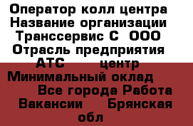 Оператор колл-центра › Название организации ­ Транссервис-С, ООО › Отрасль предприятия ­ АТС, call-центр › Минимальный оклад ­ 20 000 - Все города Работа » Вакансии   . Брянская обл.